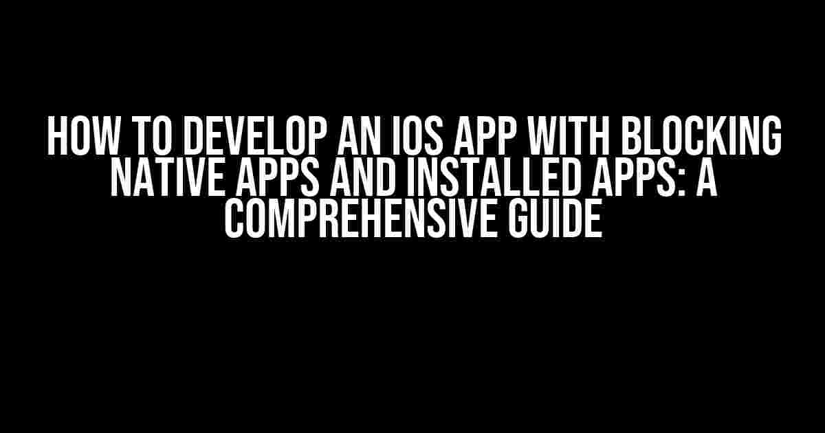 How to Develop an iOS App with Blocking Native Apps and Installed Apps: A Comprehensive Guide