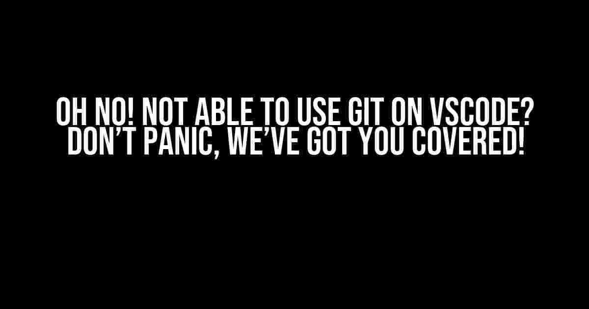 Oh No! Not Able to Use Git on VSCode? Don’t Panic, We’ve Got You Covered!