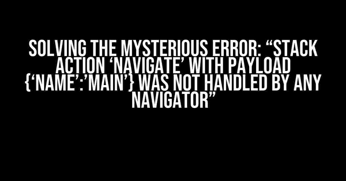 Solving the Mysterious Error: “Stack action ‘NAVIGATE’ with payload {‘name’:’Main’} was not handled by any navigator”