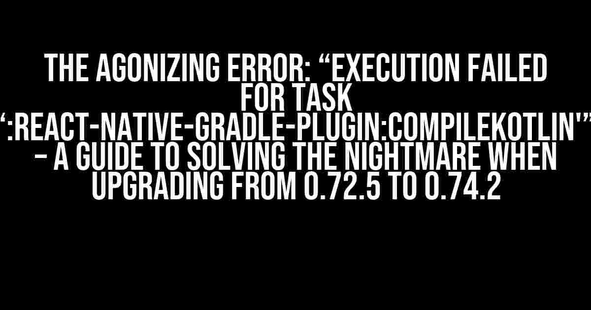 The Agonizing Error: “Execution failed for task ‘:react-native-gradle-plugin:compileKotlin'” – A Guide to Solving the Nightmare When Upgrading from 0.72.5 to 0.74.2