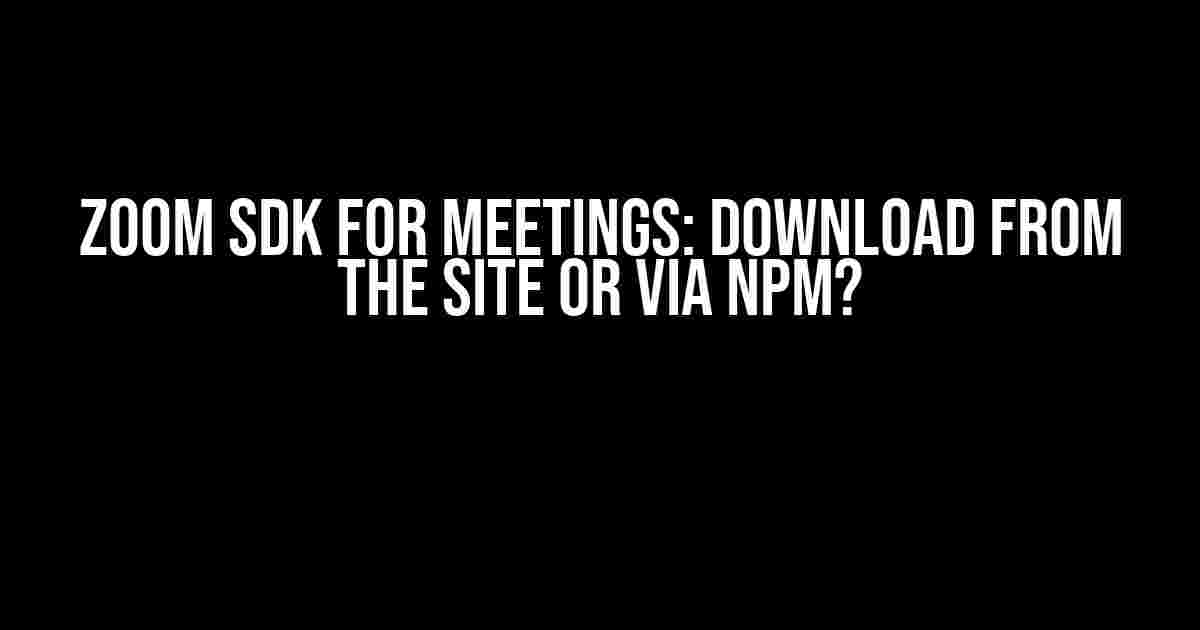 Zoom SDK for Meetings: Download from the Site or via npm?